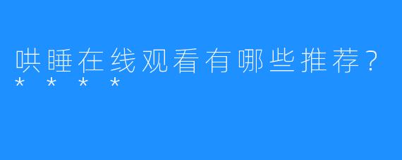 哄睡在线观看有哪些推荐?****