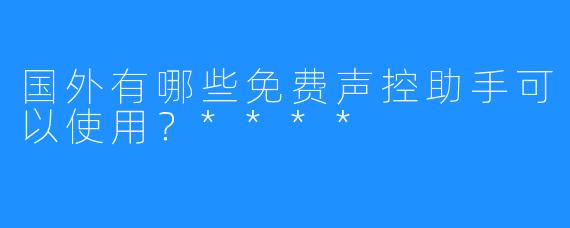 国外有哪些免费声控助手可以使用？****