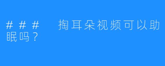 ### 掏耳朵视频可以助眠吗？