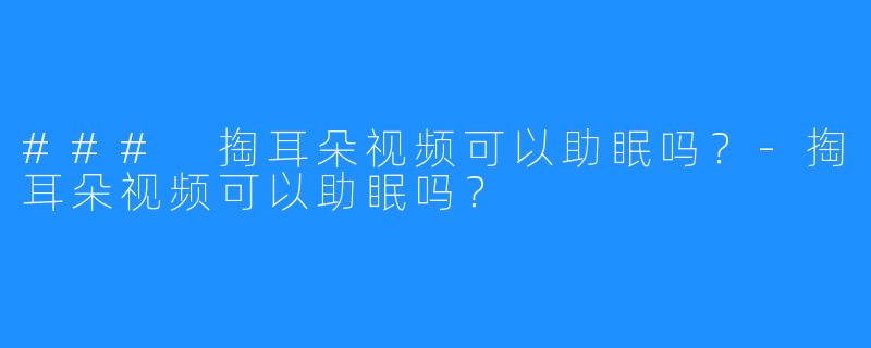 ### 掏耳朵视频可以助眠吗？-掏耳朵视频可以助眠吗？