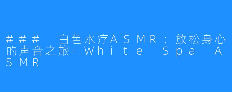 ### 白色水疗ASMR:放松身心的声音之旅-White Spa ASMR