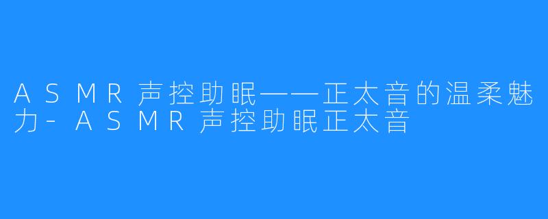 ASMR声控助眠——正太音的温柔魅力-ASMR声控助眠正太音