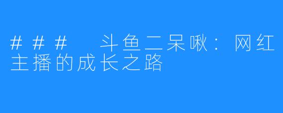 ### 斗鱼二呆啾:网红主播的成长之路