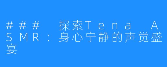 ### 探索Tena ASMR:身心宁静的声觉盛宴
