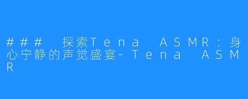 ### 探索Tena ASMR:身心宁静的声觉盛宴-Tena ASMR