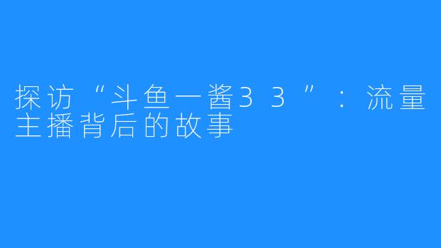 探访“斗鱼一酱33”：流量主播背后的故事