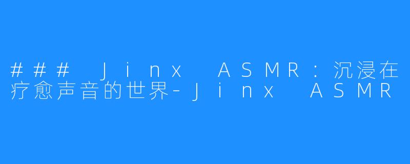 ### Jinx ASMR:沉浸在疗愈声音的世界-Jinx ASMR