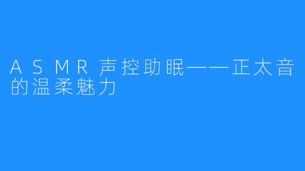 ASMR声控助眠——正太音的温柔魅力