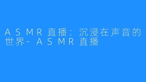 ASMR直播：沉浸在声音的世界-ASMR直播