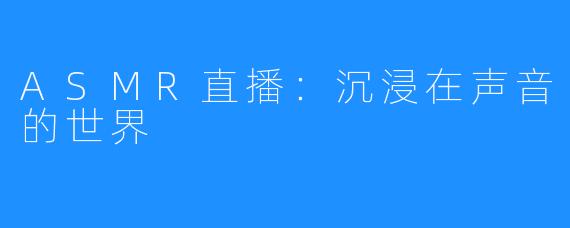 ASMR直播：沉浸在声音的世界