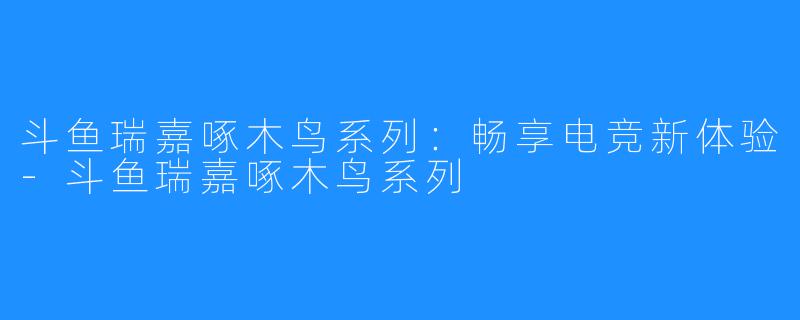 斗鱼瑞嘉啄木鸟系列：畅享电竞新体验-斗鱼瑞嘉啄木鸟系列