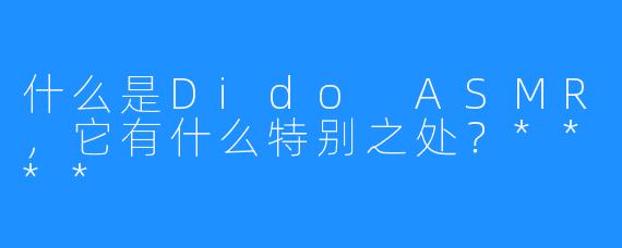 什么是Dido ASMR,它有什么特别之处?****