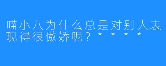 喵小八为什么总是对别人表现得很傲娇呢？****