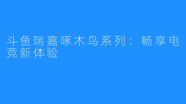 斗鱼瑞嘉啄木鸟系列：畅享电竞新体验