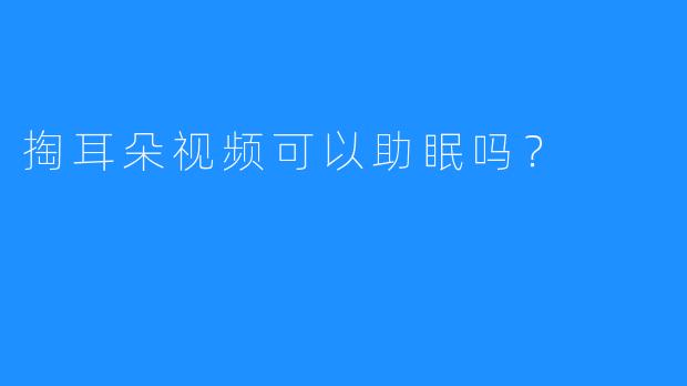 掏耳朵视频可以助眠吗？