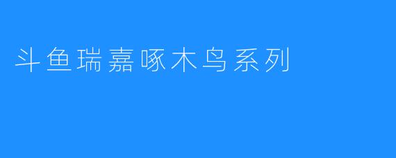 斗鱼瑞嘉啄木鸟系列