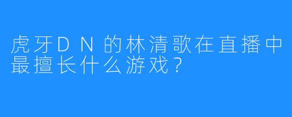 虎牙DN的林清歌在直播中最擅长什么游戏？