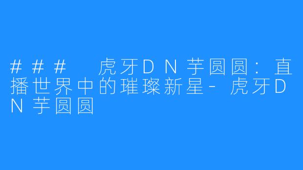 ### 虎牙DN芋圆圆:直播世界中的璀璨新星-虎牙DN芋圆圆