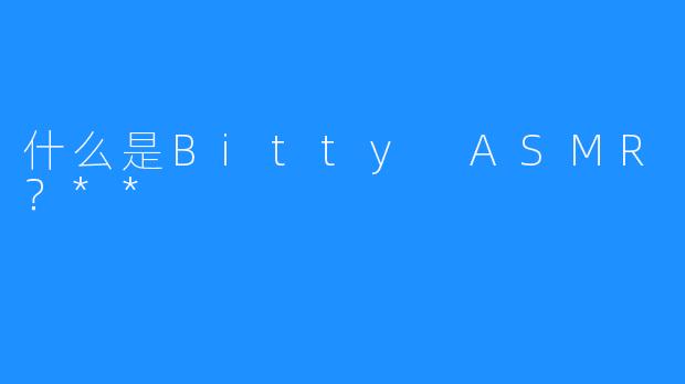 什么是Bitty ASMR？**