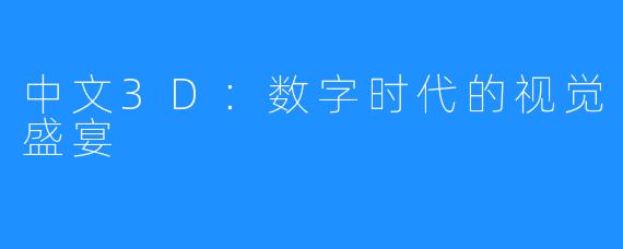 中文3D：数字时代的视觉盛宴