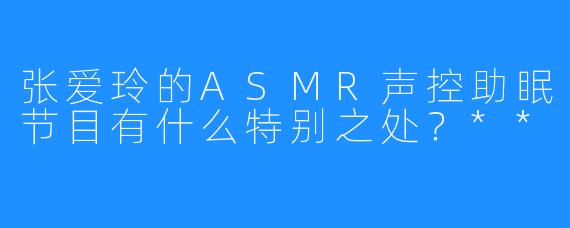 张爱玲的ASMR声控助眠节目有什么特别之处？**