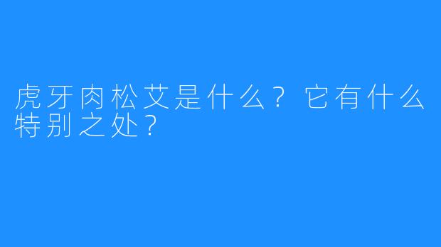 虎牙肉松艾是什么？它有什么特别之处？