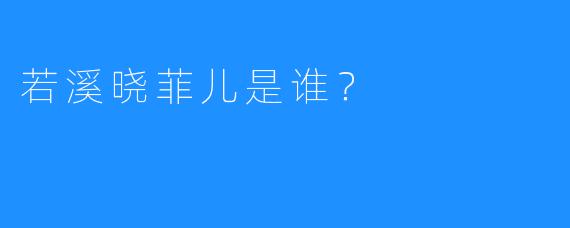 若溪晓菲儿是谁？  