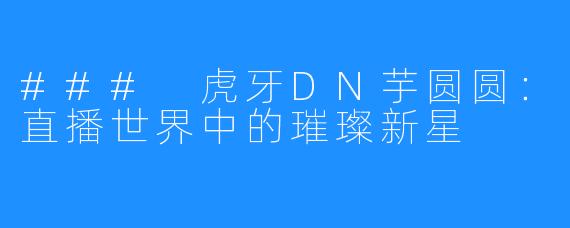 ### 虎牙DN芋圆圆:直播世界中的璀璨新星