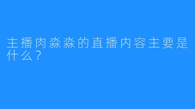 主播肉淼淼的直播内容主要是什么？