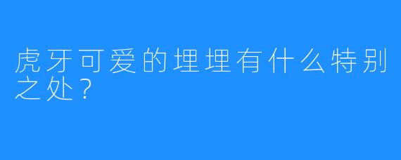 虎牙可爱的埋埋有什么特别之处？