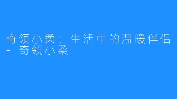 奇领小柔：生活中的温暖伴侣-奇领小柔