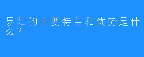 易阳的主要特色和优势是什么？