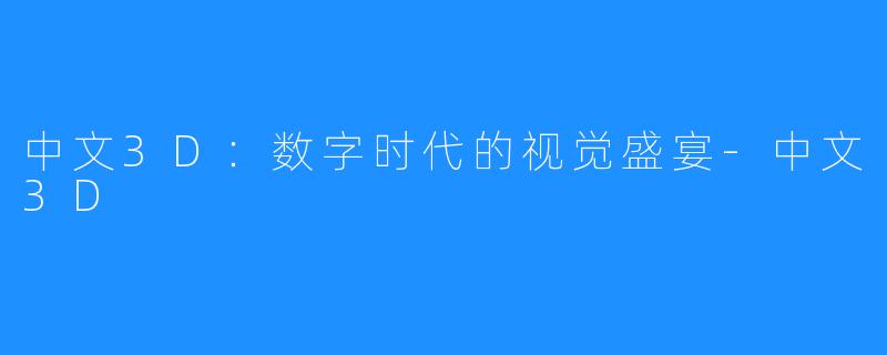 中文3D：数字时代的视觉盛宴-中文3D
