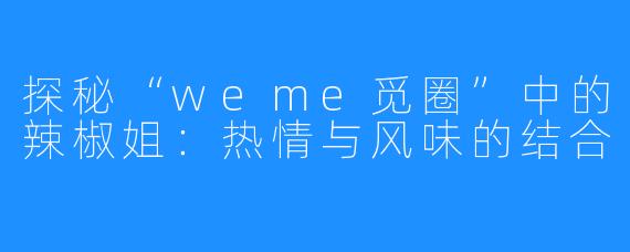 探秘“weme觅圈”中的辣椒姐:热情与风味的结合