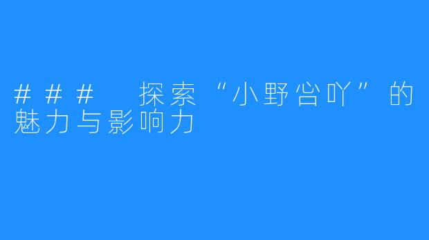 ### 探索“小野吢吖”的魅力与影响力