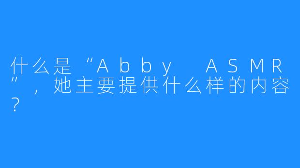 什么是“Abby ASMR”，她主要提供什么样的内容？