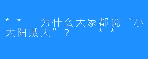 ** 为什么大家都说“小太阳贼大”？  **