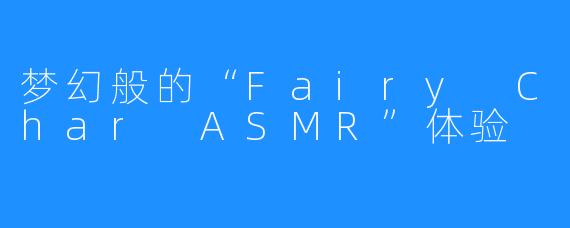 梦幻般的“Fairy Char ASMR”体验