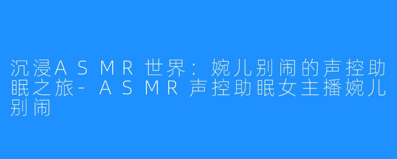 沉浸ASMR世界：婉儿别闹的声控助眠之旅-ASMR声控助眠女主播婉儿别闹