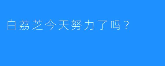 白荔芝今天努力了吗？  