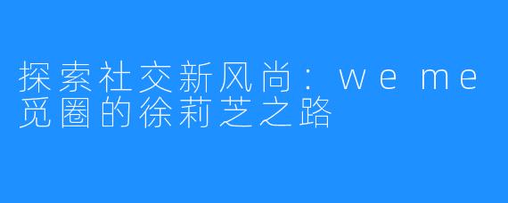 探索社交新风尚：weme觅圈的徐莉芝之路
