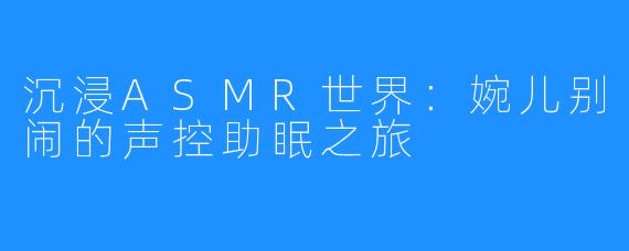 沉浸ASMR世界：婉儿别闹的声控助眠之旅