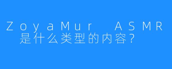ZoyaMur ASMR 是什么类型的内容？