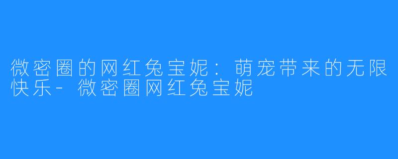 微密圈的网红兔宝妮：萌宠带来的无限快乐-微密圈网红兔宝妮