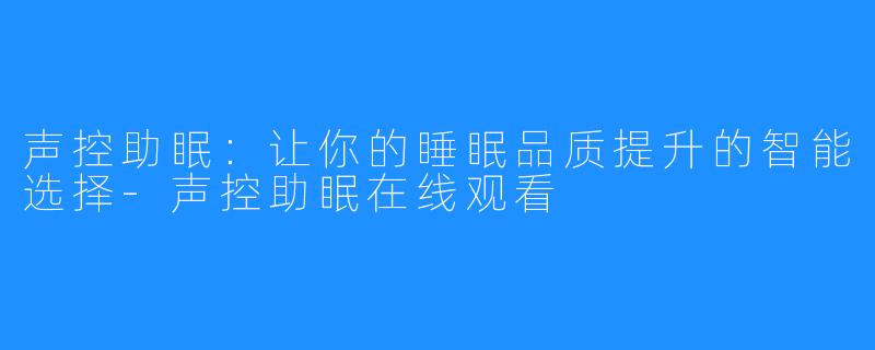 声控助眠:让你的睡眠品质提升的智能选择-声控助眠在线观看