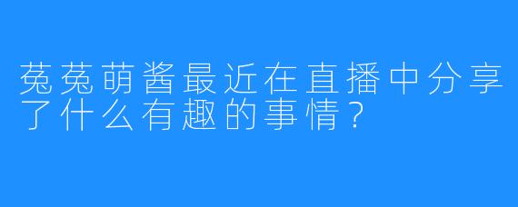 菟菟萌酱最近在直播中分享了什么有趣的事情？