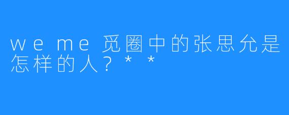 weme觅圈中的张思允是怎样的人？**