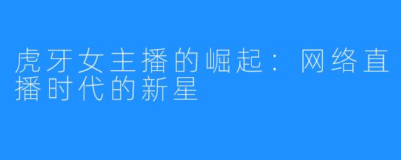 虎牙女主播的崛起:网络直播时代的新星