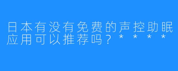 日本有没有免费的声控助眠应用可以推荐吗？****