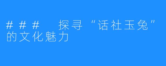 ### 探寻“话社玉兔”的文化魅力
